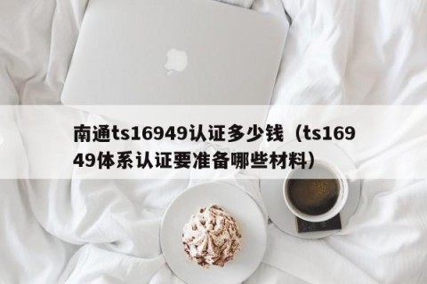 南通ts16949认证多少钱（ts16949体系认证要准备哪些材料）