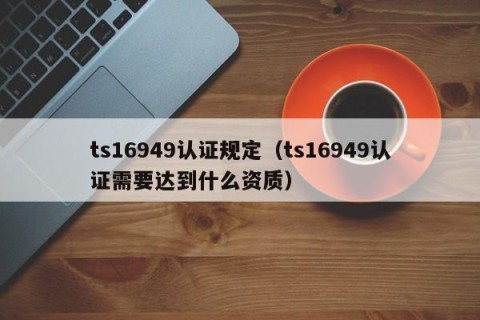 ts16949认证规定（ts16949认证需要达到什么资质）