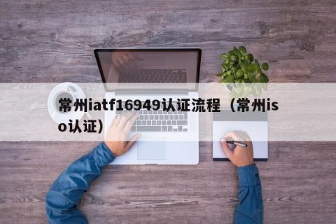 常州iatf16949认证流程（常州iso认证）