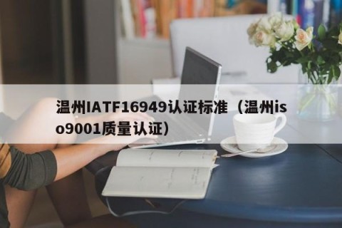 温州IATF16949认证标准（温州iso9001质量认证）