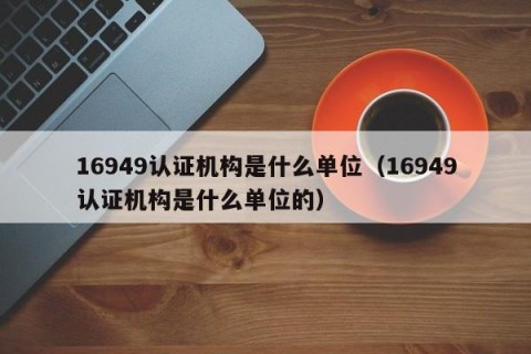 16949认证机构是什么单位（16949认证机构是什么单位的）