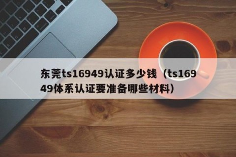 东莞ts16949认证多少钱（ts16949体系认证要准备哪些材料）