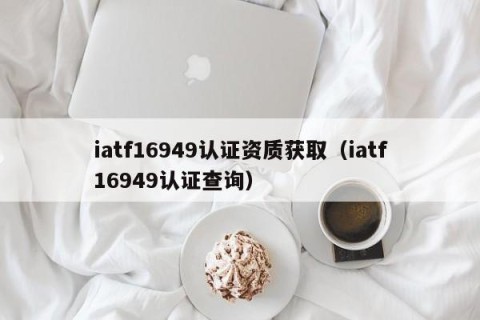iatf16949认证资质获取（iatf16949认证查询）