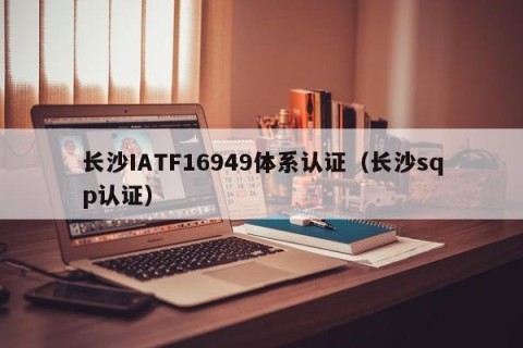 长沙IATF16949体系认证（长沙sqp认证）