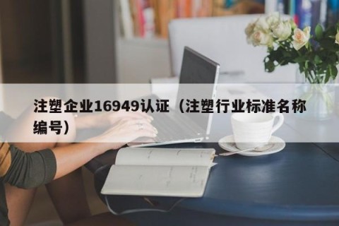 注塑企业16949认证（注塑行业标准名称编号）