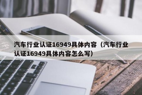 汽车行业认证16949具体内容（汽车行业认证16949具体内容怎么写）