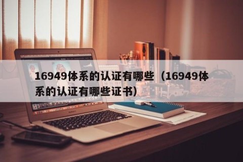 16949体系的认证有哪些（16949体系的认证有哪些证书）