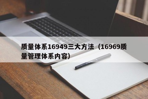 质量体系16949三大方法（16969质量管理体系内容）