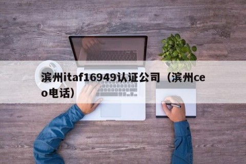 滨州itaf16949认证公司（滨州ceo电话）
