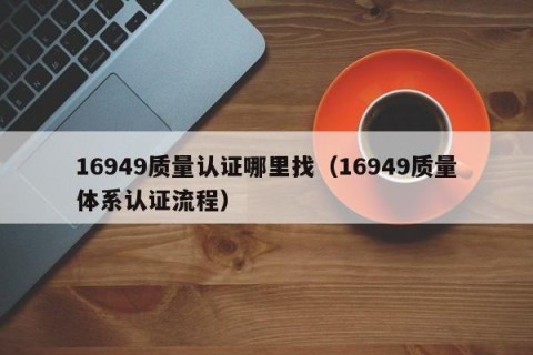 16949质量认证哪里找（16949质量体系认证流程）