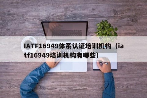 IATF16949体系认证培训机构（iatf16949培训机构有哪些）
