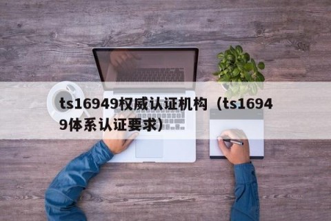ts16949权威认证机构（ts16949体系认证要求）