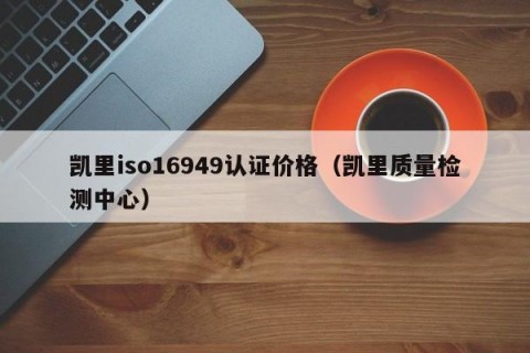 凯里iso16949认证价格（凯里质量检测中心）
