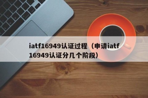 iatf16949认证过程（申请iatf16949认证分几个阶段）