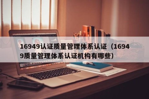 16949认证质量管理体系认证（16949质量管理体系认证机构有哪些）