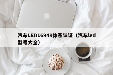 汽车LED16949体系认证（汽车led型号大全）