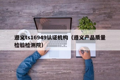 遵义ts16949认证机构（遵义产品质量检验检测院）