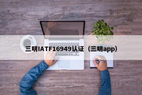 三明IATF16949认证（三明app）