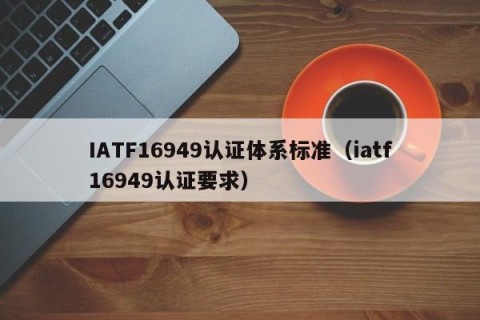 IATF16949认证体系标准（iatf16949认证要求）