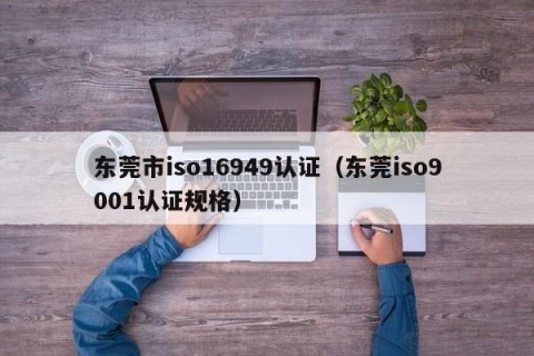 东莞市iso16949认证（东莞iso9001认证规格）