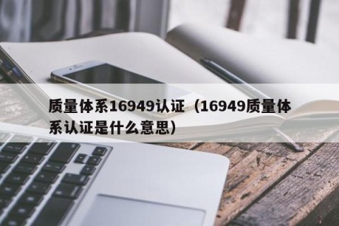 质量体系16949认证（16949质量体系认证是什么意思）
