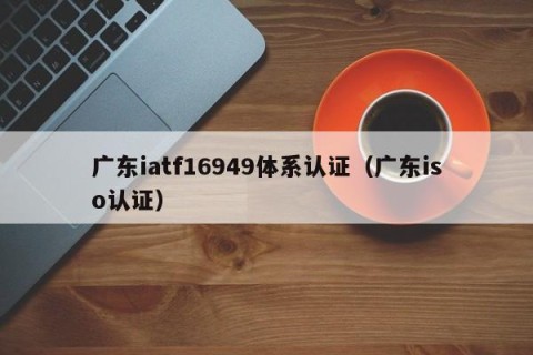 广东iatf16949体系认证（广东iso认证）