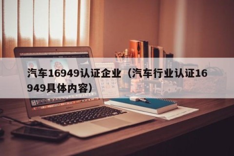 汽车16949认证企业（汽车行业认证16949具体内容）