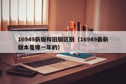 16949新版和旧版区别（16949最新版本是哪一年的）
