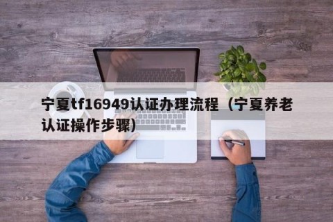 宁夏tf16949认证办理流程（宁夏养老认证操作步骤）