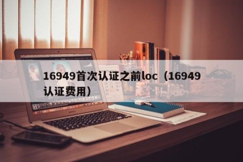 16949首次认证之前loc（16949认证费用）