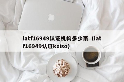 iatf16949认证机构多少家（iatf16949认证kziso）