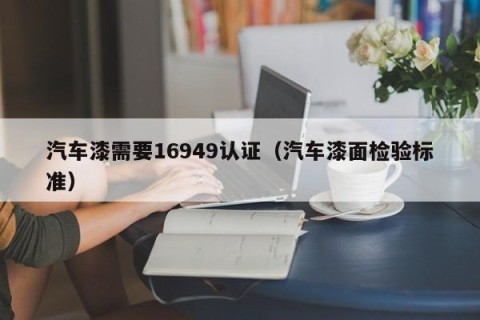 汽车漆需要16949认证（汽车漆面检验标准）