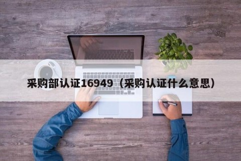 采购部认证16949（采购认证什么意思）