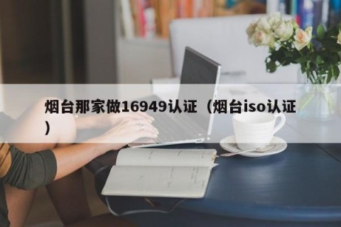 烟台那家做16949认证（烟台iso认证）
