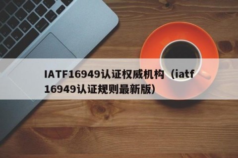 IATF16949认证权威机构（iatf16949认证规则最新版）