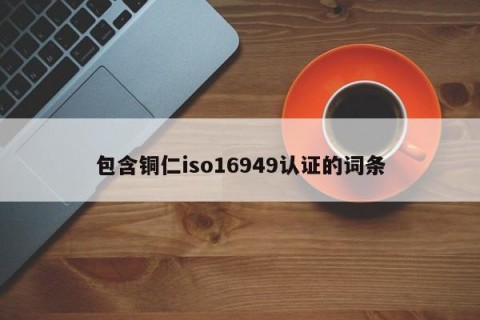 包含铜仁iso16949认证的词条