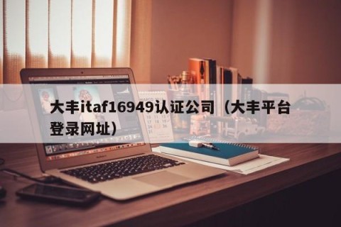 大丰itaf16949认证公司（大丰平台登录网址）