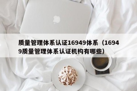 质量管理体系认证16949体系（16949质量管理体系认证机构有哪些）