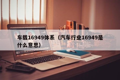 车载16949体系（汽车行业16949是什么意思）