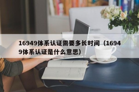 16949体系认证需要多长时间（16949体系认证是什么意思）