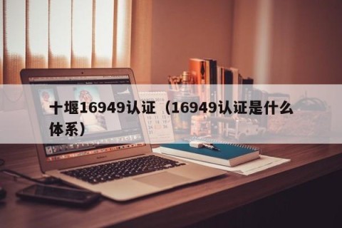 十堰16949认证（16949认证是什么体系）