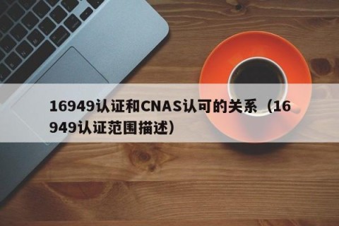 16949认证和CNAS认可的关系（16949认证范围描述）