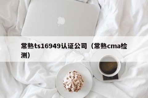 常熟ts16949认证公司（常熟cma检测）
