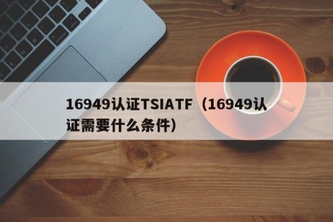 16949认证TSIATF（16949认证需要什么条件）