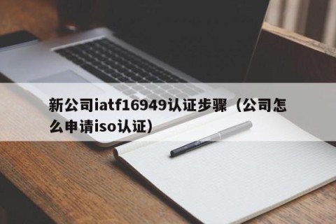 新公司iatf16949认证步骤（公司怎么申请iso认证）