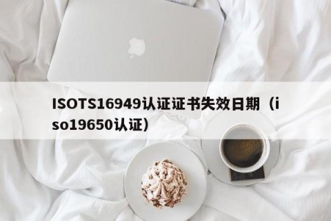ISOTS16949认证证书失效日期（iso19650认证）
