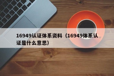 16949认证体系资料（16949体系认证是什么意思）
