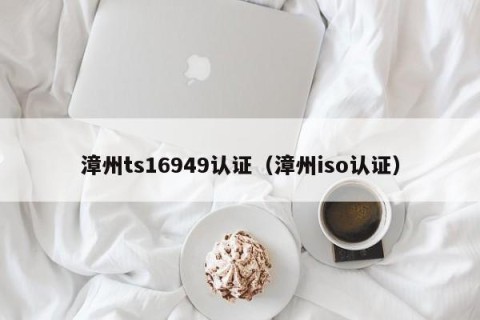 漳州ts16949认证（漳州iso认证）