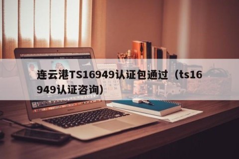 连云港TS16949认证包通过（ts16949认证咨询）