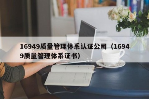 16949质量管理体系认证公司（16949质量管理体系证书）